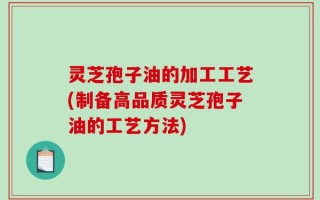 灵芝孢子油的加工工艺(制备高品质灵芝孢子油的工艺方法)