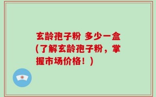 玄龄孢子粉 多少一盒(了解玄龄孢子粉，掌握市场价格！)
