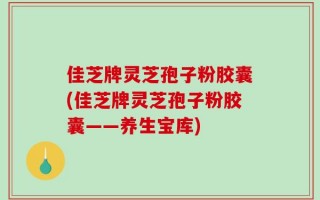 佳芝牌灵芝孢子粉胶囊(佳芝牌灵芝孢子粉胶囊——养生宝库)