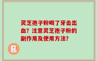 灵芝孢子粉喝了牙齿出血？注意灵芝孢子粉的副作用及使用方法？