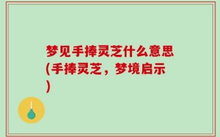 梦见手捧灵芝什么意思(手捧灵芝，梦境启示)