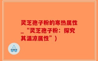 灵芝孢子粉的寒热属性_“灵芝孢子粉：探究其温凉属性”)