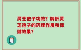 灵芝孢子功效？解析灵芝孢子的药理作用和保健效果？