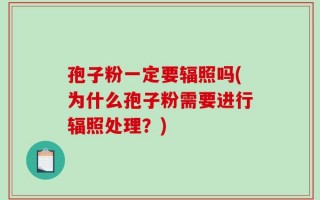 孢子粉一定要辐照吗(为什么孢子粉需要进行辐照处理？)