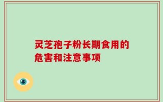 灵芝孢子粉长期食用的危害和注意事项