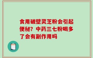 食用破壁灵芝粉会引起便秘？中药三七粉喝多了会有副作用吗