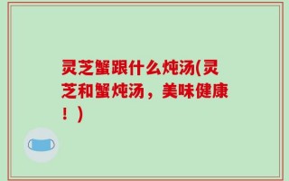 灵芝蟹跟什么炖汤(灵芝和蟹炖汤，美味健康！)