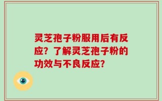 灵芝孢子粉服用后有反应？了解灵芝孢子粉的功效与不良反应？