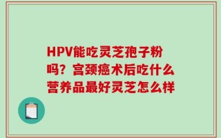 HPV能吃灵芝孢子粉吗？宫颈癌术后吃什么营养品最好灵芝怎么样