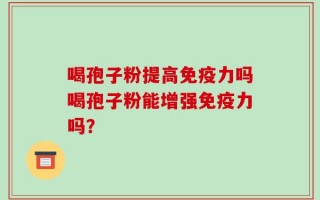 喝孢子粉提高免疫力吗喝孢子粉能增强免疫力吗？