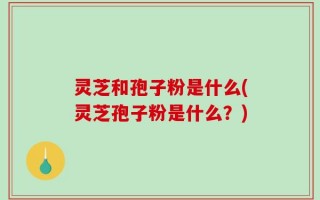 灵芝和孢子粉是什么(灵芝孢子粉是什么？)
