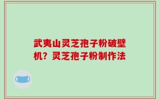 武夷山灵芝孢子粉破壁机？灵芝孢子粉制作法