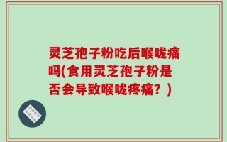 灵芝孢子粉吃后喉咙痛吗(食用灵芝孢子粉是否会导致喉咙疼痛？)