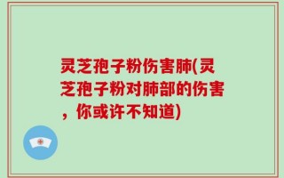 灵芝孢子粉伤害肺(灵芝孢子粉对肺部的伤害，你或许不知道)