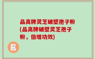 品高牌灵芝破壁孢子粉(品高牌破壁灵芝孢子粉，倍增功效)