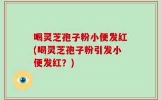喝灵芝孢子粉小便发红(喝灵芝孢子粉引发小便发红？)