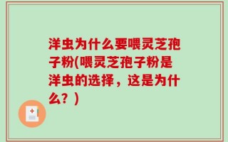 洋虫为什么要喂灵芝孢子粉(喂灵芝孢子粉是洋虫的选择，这是为什么？)