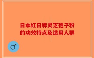 日本红日牌灵芝孢子粉的功效特点及适用人群