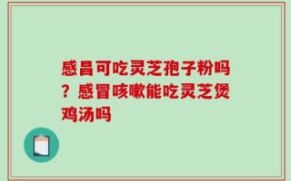 感昌可吃灵芝孢子粉吗？感冒咳嗽能吃灵芝煲鸡汤吗