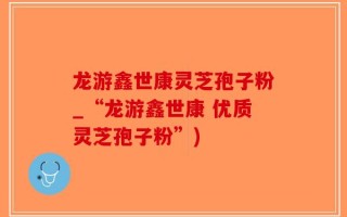 龙游鑫世康灵芝孢子粉_“龙游鑫世康 优质灵芝孢子粉”)