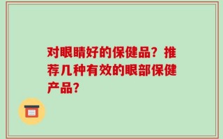 对眼睛好的保健品？推荐几种有效的眼部保健产品？