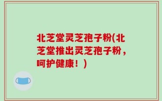 北芝堂灵芝孢子粉(北芝堂推出灵芝孢子粉，呵护健康！)