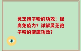 灵芝孢子粉的功效：提高免疫力？详解灵芝孢子粉的健康功效？