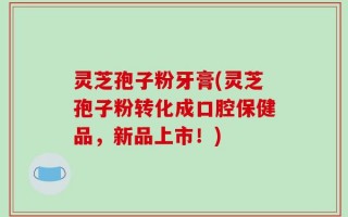灵芝孢子粉牙膏(灵芝孢子粉转化成口腔保健品，新品上市！)