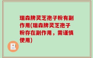 瑞森牌灵芝孢子粉有副作用(瑞森牌灵芝孢子粉存在副作用，需谨慎使用)