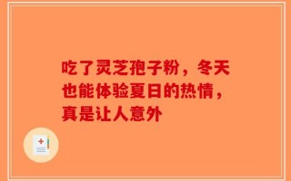 吃了灵芝孢子粉，冬天也能体验夏日的热情，真是让人意外