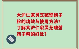 大沪仁家灵芝破壁孢子粉的功效与使用方法？了解大沪仁家灵芝破壁孢子粉的好处？