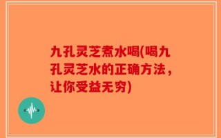 九孔灵芝煮水喝(喝九孔灵芝水的正确方法，让你受益无穷)
