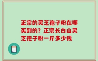 正宗的灵芝孢子粉在哪买到的？正宗长白山灵芝孢子粉一斤多少钱