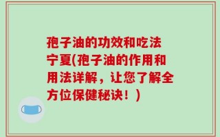 孢子油的功效和吃法 宁夏(孢子油的作用和用法详解，让您了解全方位保健秘诀！)