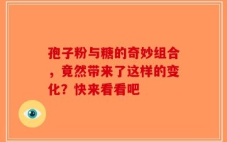 孢子粉与糖的奇妙组合，竟然带来了这样的变化？快来看看吧