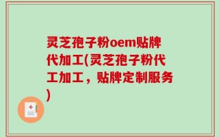 灵芝孢子粉oem贴牌代加工(灵芝孢子粉代工加工，贴牌定制服务)