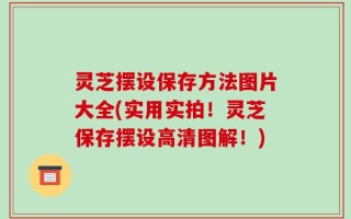 灵芝摆设保存方法图片大全(实用实拍！灵芝保存摆设高清图解！)