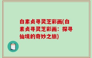白素贞寻灵芝彩画(白素贞寻灵芝彩画：探寻仙境的奇妙之旅)