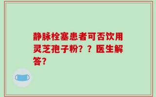 静脉栓塞患者可否饮用灵芝孢子粉？？医生解答？