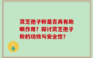 灵芝孢子粉是否具有助眠作用？探讨灵芝孢子粉的功效与安全性？