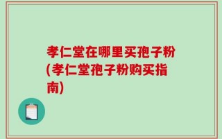 孝仁堂在哪里买孢子粉(孝仁堂孢子粉购买指南)