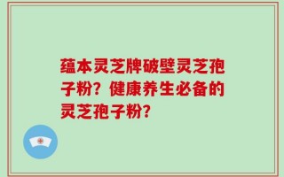 蕴本灵芝牌破壁灵芝孢子粉？健康养生必备的灵芝孢子粉？