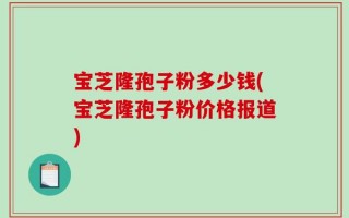 宝芝隆孢子粉多少钱(宝芝隆孢子粉价格报道)