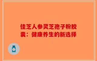 佳芝人参灵芝孢子粉胶囊：健康养生的新选择