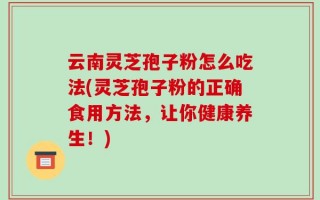 云南灵芝孢子粉怎么吃法(灵芝孢子粉的正确食用方法，让你健康养生！)