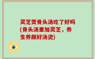 灵芝煲骨头汤吃了好吗(骨头汤里加灵芝，养生养颜好汤烫)