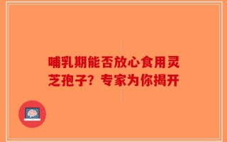 哺乳期能否放心食用灵芝孢子？专家为你揭开