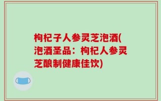 枸杞子人参灵芝泡酒(泡酒圣品：枸杞人参灵芝酿制健康佳饮)