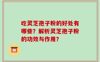 吃灵芝孢子粉的好处有哪些？解析灵芝孢子粉的功效与作用？