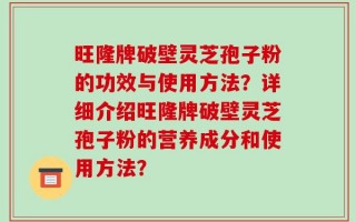 旺隆牌破壁灵芝孢子粉的功效与使用方法？详细介绍旺隆牌破壁灵芝孢子粉的营养成分和使用方法？
